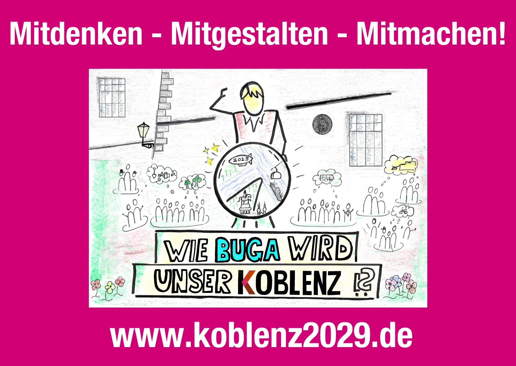 Mitdenken - MItgestalten - Mitmachen! Koblenzer Motive mit der Frage: Wie BUGA wird unser Koblenz!? www.koblenz2029.de Mitdenken - MItgestalten - Mitmachen! Koblenzer Motive mit der Frage: Wie BUGA wird unser Koblenz!? www.koblenz2029.de